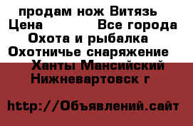 продам нож Витязь › Цена ­ 3 600 - Все города Охота и рыбалка » Охотничье снаряжение   . Ханты-Мансийский,Нижневартовск г.